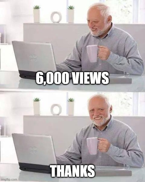 6,000 views THANKS | 6,000 VIEWS; THANKS | image tagged in memes,hide the pain harold | made w/ Imgflip meme maker