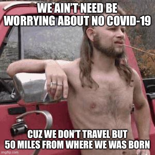 almost redneck | WE AIN’T NEED BE WORRYING ABOUT NO COVID-19; CUZ WE DON’T TRAVEL BUT 50 MILES FROM WHERE WE WAS BORN | image tagged in almost redneck,new normal,memes,funny,covid-19 | made w/ Imgflip meme maker