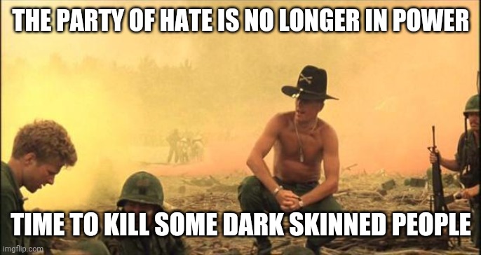 I love the smell of napalm in the morning | THE PARTY OF HATE IS NO LONGER IN POWER TIME TO KILL SOME DARK SKINNED PEOPLE | image tagged in i love the smell of napalm in the morning | made w/ Imgflip meme maker