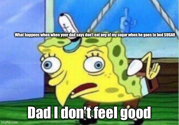 Sugar!!!! | What happens when when your dad says don’t eat any of my sugar when he goes to bed SUGAR; Dad I don’t feel good | image tagged in memes,mocking spongebob | made w/ Imgflip meme maker