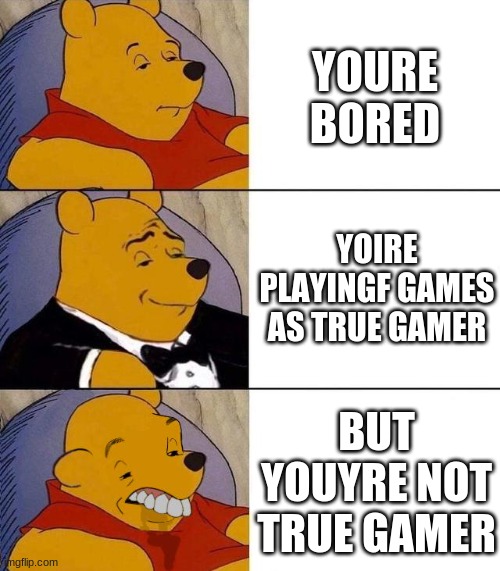 Best,Better, Blurst | YOURE BORED; YOIRE PLAYINGF GAMES AS TRUE GAMER; BUT YOUYRE NOT TRUE GAMER | image tagged in best better blurst | made w/ Imgflip meme maker