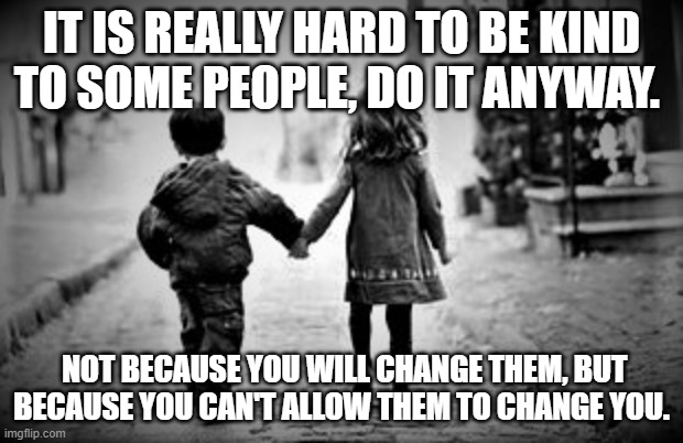 Be Kind | IT IS REALLY HARD TO BE KIND TO SOME PEOPLE, DO IT ANYWAY. NOT BECAUSE YOU WILL CHANGE THEM, BUT BECAUSE YOU CAN'T ALLOW THEM TO CHANGE YOU. | image tagged in change my mind,be nice,be yourself | made w/ Imgflip meme maker