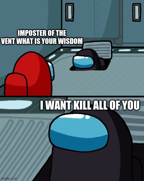 impostor of the vent | IMPOSTER OF THE VENT WHAT IS YOUR WISDOM; I WANT KILL ALL OF YOU | image tagged in impostor of the vent | made w/ Imgflip meme maker