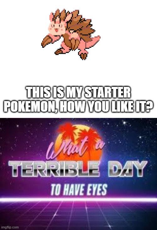 THIS IS MY STARTER POKEMON, HOW YOU LIKE IT? | image tagged in blank white template,what a terrible day to have eyes | made w/ Imgflip meme maker