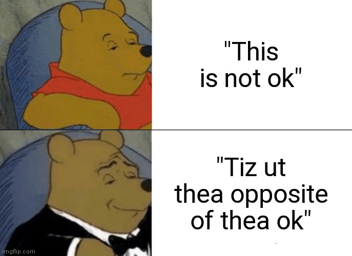 Tuxedo Winnie The Pooh Meme | "This is not ok"; "Tiz ut thea opposite of thea ok" | image tagged in memes,tuxedo winnie the pooh | made w/ Imgflip meme maker