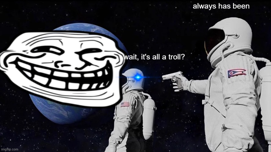 buh bye | always has been; wait, it's all a troll? | image tagged in memes,always has been | made w/ Imgflip meme maker