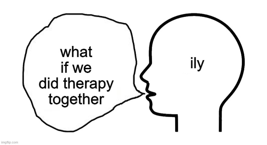 uwuwu | ily; what if we did therapy together | image tagged in therapy | made w/ Imgflip meme maker