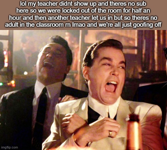 Good Fellas Hilarious | lol my teacher didnt show up and theres no sub here so we were locked out of the room for half an hour and then another teacher let us in but so theres no adult in the classroom rn lmao and we're all just goofing off | image tagged in memes,good fellas hilarious | made w/ Imgflip meme maker