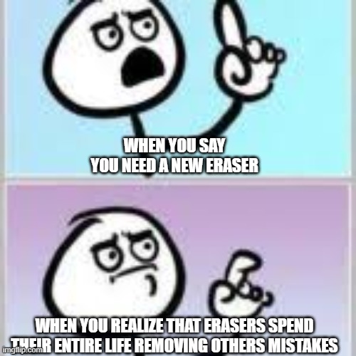 Poor Erasers | WHEN YOU SAY YOU NEED A NEW ERASER; WHEN YOU REALIZE THAT ERASERS SPEND THEIR ENTIRE LIFE REMOVING OTHERS MISTAKES | image tagged in funny,funny memes,sad pablo escobar | made w/ Imgflip meme maker