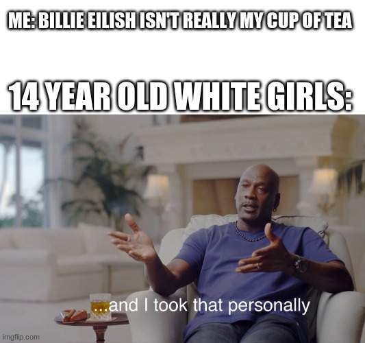 and I took that personally | ME: BILLIE EILISH ISN'T REALLY MY CUP OF TEA; 14 YEAR OLD WHITE GIRLS: | image tagged in and i took that personally | made w/ Imgflip meme maker