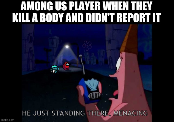 How sus is that? | AMONG US PLAYER WHEN THEY KILL A BODY AND DIDN'T REPORT IT; HE JUST STANDING THERE, MENACING | image tagged in he just standing there,patrick,among us,dead body reported,meme | made w/ Imgflip meme maker