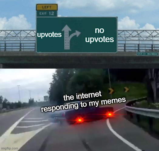 The Internet Responding To My MEMEZ | upvotes; no upvotes; the internet responding to my memes | image tagged in memes,left exit 12 off ramp,cars | made w/ Imgflip meme maker