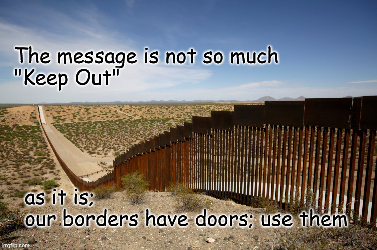 Walls don't mean Keep Out | The message is not so much
"Keep Out"; as it is;
our borders have doors; use them | image tagged in politics | made w/ Imgflip meme maker