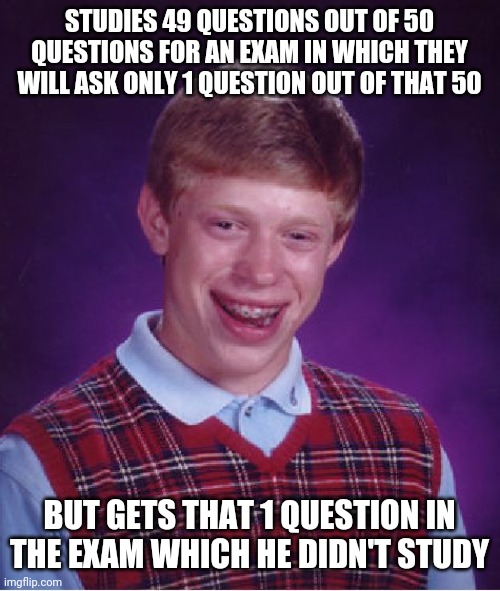Bad Luck Brian |  STUDIES 49 QUESTIONS OUT OF 50 QUESTIONS FOR AN EXAM IN WHICH THEY WILL ASK ONLY 1 QUESTION OUT OF THAT 50; BUT GETS THAT 1 QUESTION IN THE EXAM WHICH HE DIDN'T STUDY | image tagged in memes,bad luck brian | made w/ Imgflip meme maker