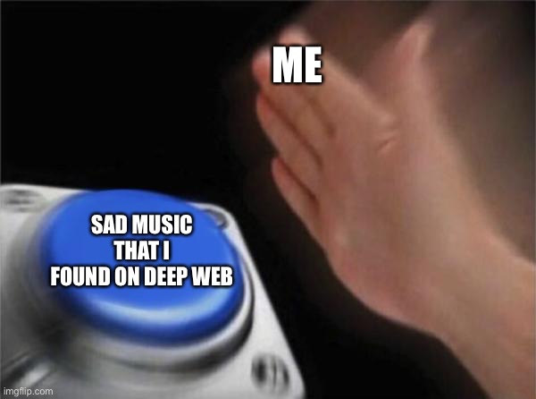 Blank Nut Button Meme | ME; SAD MUSIC THAT I FOUND ON DEEP WEB | image tagged in memes,blank nut button | made w/ Imgflip meme maker