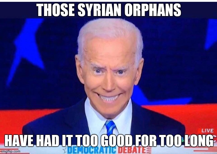 Joe Biden | THOSE SYRIAN ORPHANS HAVE HAD IT TOO GOOD FOR TOO LONG | image tagged in joe biden | made w/ Imgflip meme maker