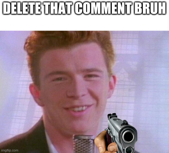 Rick Astley | DELETE THAT COMMENT BRUH | image tagged in rick astley | made w/ Imgflip meme maker