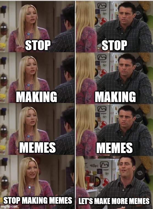 Stop making memes | STOP; STOP; MAKING; MAKING; MEMES; MEMES; STOP MAKING MEMES; LET'S MAKE MORE MEMES | image tagged in phoebe joey,stop making meme,stop | made w/ Imgflip meme maker