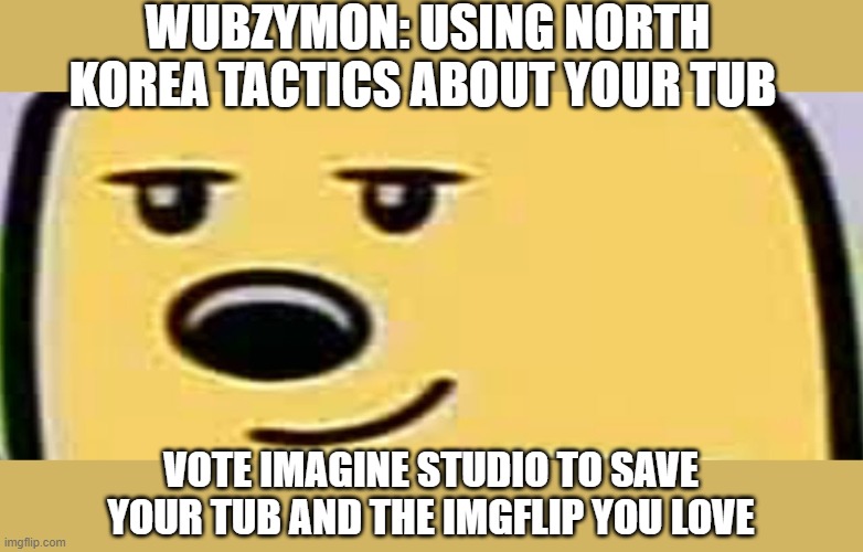 Vote Imagine_Studio when the time comes! | WUBZYMON: USING NORTH KOREA TACTICS ABOUT YOUR TUB; VOTE IMAGINE STUDIO TO SAVE YOUR TUB AND THE IMGFLIP YOU LOVE | image tagged in wubbzy smug | made w/ Imgflip meme maker