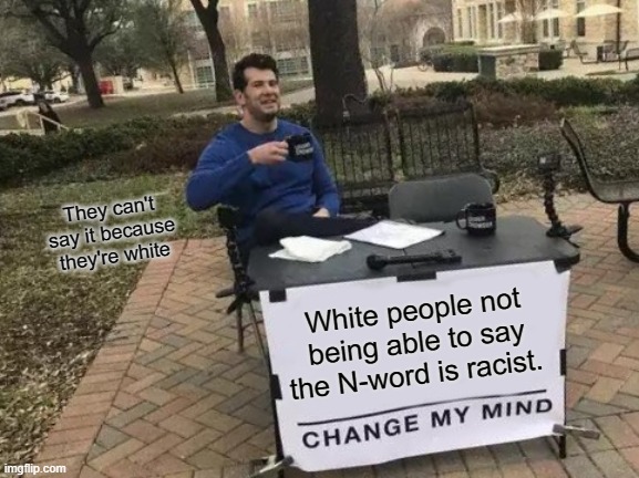 You can't change my mind | They can't say it because they're white; White people not being able to say the N-word is racist. | image tagged in memes,change my mind,funny,that's racist,facts | made w/ Imgflip meme maker