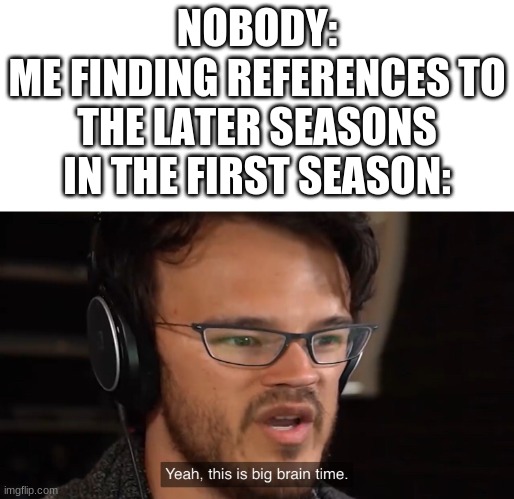 Yeah, this is big brain time | NOBODY:
ME FINDING REFERENCES TO THE LATER SEASONS IN THE FIRST SEASON: | image tagged in yeah this is big brain time | made w/ Imgflip meme maker