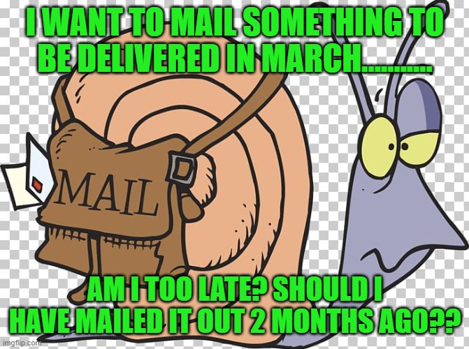 mail | I WANT TO MAIL SOMETHING TO BE DELIVERED IN MARCH........... AM I TOO LATE? SHOULD I HAVE MAILED IT OUT 2 MONTHS AGO?? | image tagged in funny memes | made w/ Imgflip meme maker
