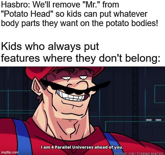 I seem to remember mixing and matching parts, and putting parts where they don't belong... because I was a kid... | Hasbro: We'll remove "Mr." from "Potato Head" so kids can put whatever body parts they want on the potato bodies! Kids who always put features where they don't belong: | image tagged in mario i am four parallel universes ahead of you | made w/ Imgflip meme maker