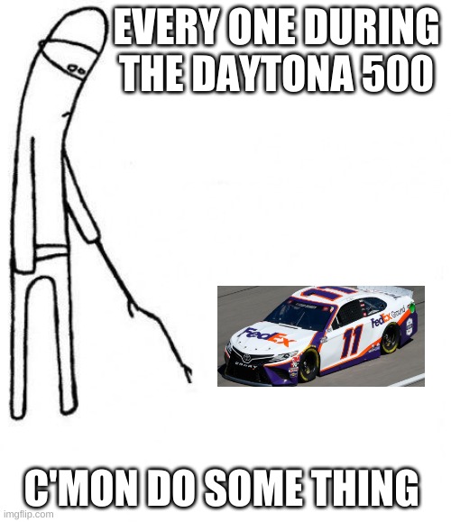 c'mon do something | EVERY ONE DURING THE DAYTONA 500; C'MON DO SOME THING | image tagged in c'mon do something | made w/ Imgflip meme maker