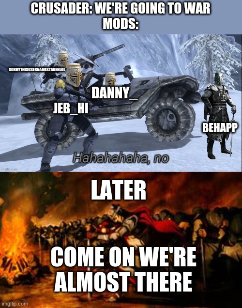 CRUSADER: WE'RE GOING TO WAR
MODS:; SORRYTHISUSERNAMESTAKENLOL; BEHAPP; DANNY_; JEB_HI; LATER; COME ON WE'RE ALMOST THERE | image tagged in haha no,crusaders 2 | made w/ Imgflip meme maker