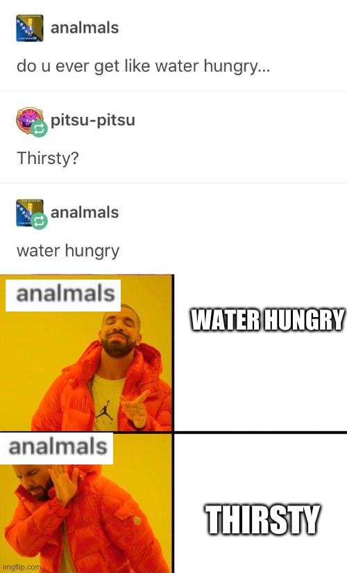 anamals be like: | WATER HUNGRY; THIRSTY | image tagged in lol,water hungry,thirsty,oh wow are you actually reading these tags | made w/ Imgflip meme maker