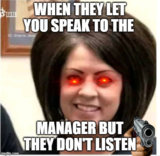 Mega Karen | WHEN THEY LET YOU SPEAK TO THE; MANAGER BUT THEY DON'T LISTEN | image tagged in mega karen | made w/ Imgflip meme maker