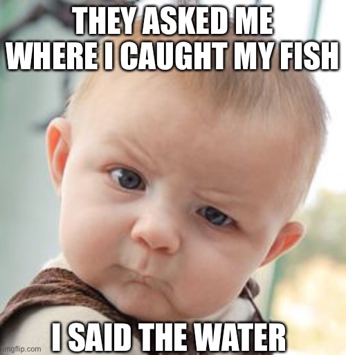 Skeptical Baby |  THEY ASKED ME WHERE I CAUGHT MY FISH; I SAID THE WATER | image tagged in memes,skeptical baby | made w/ Imgflip meme maker