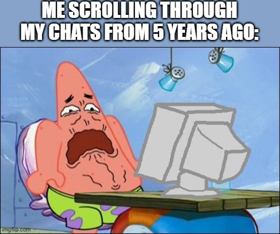 cringe | ME SCROLLING THROUGH MY CHATS FROM 5 YEARS AGO: | image tagged in patrick star cringing,cringe,lol,meme,stop reading the tags | made w/ Imgflip meme maker
