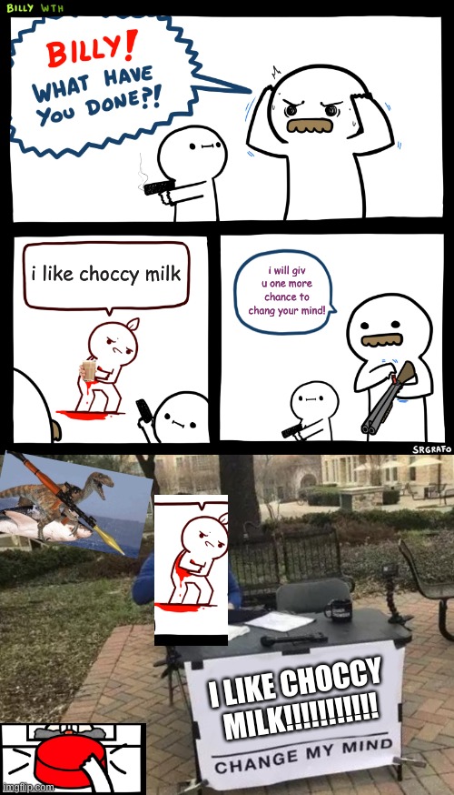 i like choccy milk; i will giv u one more chance to chang your mind! I LIKE CHOCCY MILK!!!!!!!!!!! | image tagged in billy what have you done,memes,change my mind | made w/ Imgflip meme maker