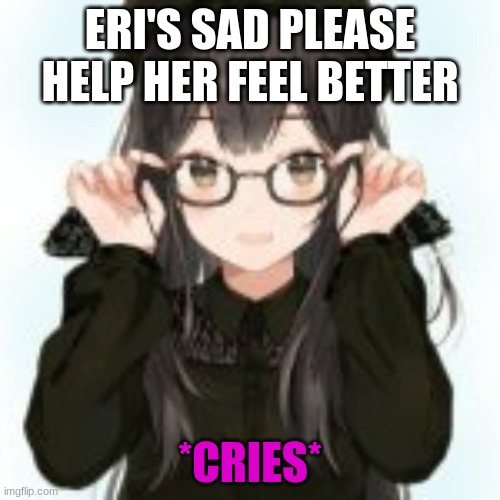 Eri: You don't have to... | ERI'S SAD PLEASE HELP HER FEEL BETTER; *CRIES* | image tagged in original character,roleplaying | made w/ Imgflip meme maker