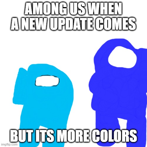 among us | AMONG US WHEN A NEW UPDATE COMES; BUT ITS MORE COLORS | image tagged in memes,blank transparent square | made w/ Imgflip meme maker