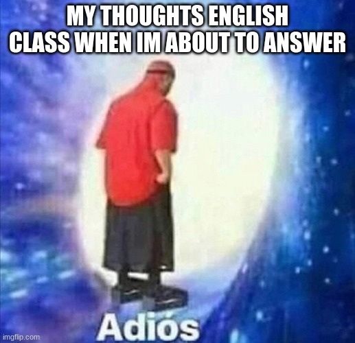 Adios | MY THOUGHTS ENGLISH CLASS WHEN IM ABOUT TO ANSWER | image tagged in adios | made w/ Imgflip meme maker