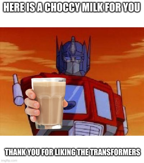 optimus prime | HERE IS A CHOCCY MILK FOR YOU; THANK YOU FOR LIKING THE TRANSFORMERS | image tagged in optimus prime,choccy milk | made w/ Imgflip meme maker