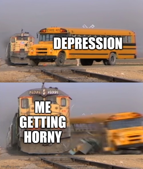 Imma stop you right there |  DEPRESSION; ME GETTING HORNY | image tagged in a train hitting a school bus | made w/ Imgflip meme maker