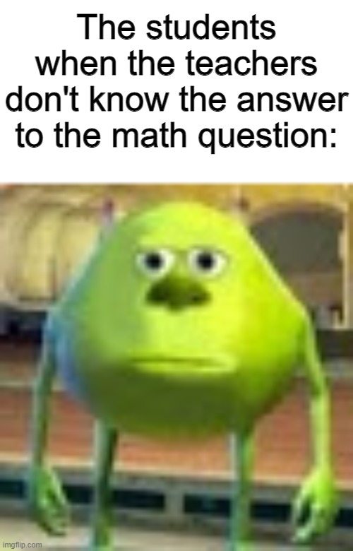 Sully Wazowski | The students when the teachers don't know the answer to the math question: | image tagged in sully wazowski | made w/ Imgflip meme maker