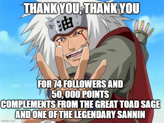 Sank you all :) | THANK YOU, THANK YOU; FOR 74 FOLLOWERS AND 50, 000 POINTS
COMPLEMENTS FROM THE GREAT TOAD SAGE AND ONE OF THE LEGENDARY SANNIN | image tagged in jiraiya,thankyouthankyou,yey | made w/ Imgflip meme maker