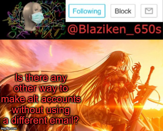 I really don't have other emails to use | Is there any other way to make alt accounts without using a different email? | image tagged in blaziken_650s announcement v2 | made w/ Imgflip meme maker