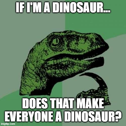 Philosoraptor | IF I'M A DINOSAUR... DOES THAT MAKE EVERYONE A DINOSAUR? | image tagged in memes,philosoraptor | made w/ Imgflip meme maker