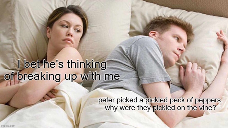 I Bet He's Thinking About Other Women | I bet he's thinking of breaking up with me; peter picked a pickled peck of peppers.

why were they pickled on the vine? | image tagged in memes,i bet he's thinking about other women | made w/ Imgflip meme maker