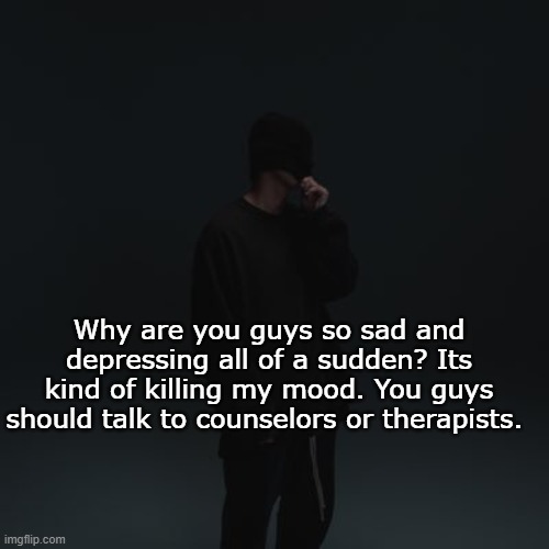 Like come on guys, dont spread it. | Why are you guys so sad and depressing all of a sudden? Its kind of killing my mood. You guys should talk to counselors or therapists. | image tagged in nf template | made w/ Imgflip meme maker