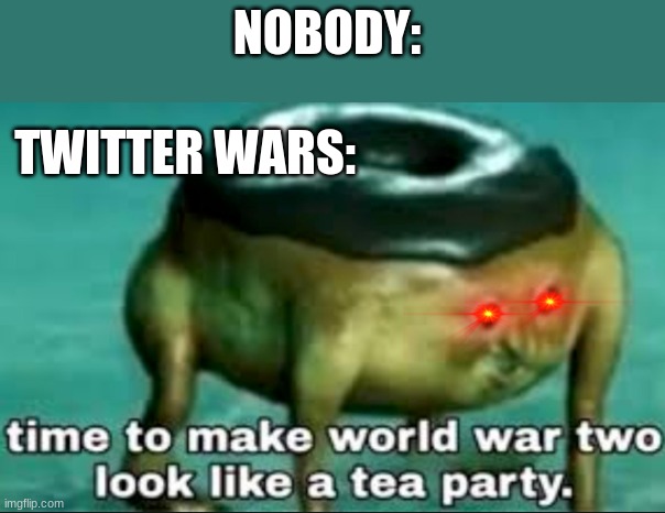 I made meme look | NOBODY:; TWITTER WARS: | image tagged in time to make world war 2 look like a tea party | made w/ Imgflip meme maker
