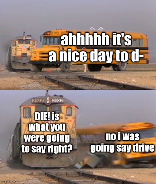 damn won't even let me finish my sentence | ahhhhh it's a nice day to d-; DIE! is what you were going to say right? no i was going say drive | image tagged in a train hitting a school bus,memes,funny | made w/ Imgflip meme maker