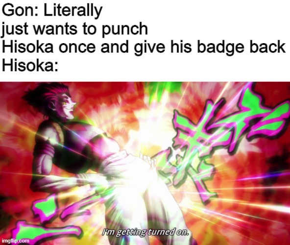 Hisoka still one of my favourites ngl | Gon: Literally just wants to punch Hisoka once and give his badge back
Hisoka: | image tagged in hisoka i'm getting turned on | made w/ Imgflip meme maker