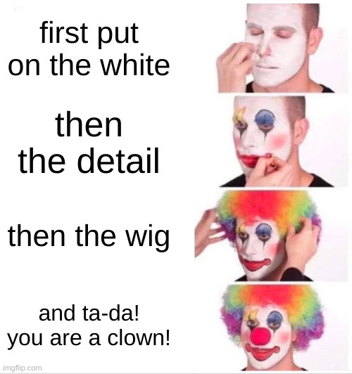 Clown Applying Makeup | first put on the white; then the detail; then the wig; and ta-da! you are a clown! | image tagged in memes,clown applying makeup | made w/ Imgflip meme maker