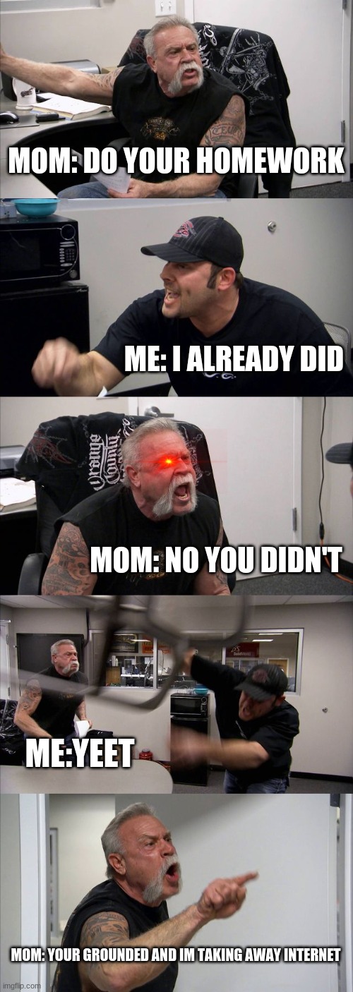 American Chopper Argument Meme | MOM: DO YOUR HOMEWORK; ME: I ALREADY DID; MOM: NO YOU DIDN'T; ME:YEET; MOM: YOUR GROUNDED AND IM TAKING AWAY INTERNET | image tagged in memes,american chopper argument | made w/ Imgflip meme maker